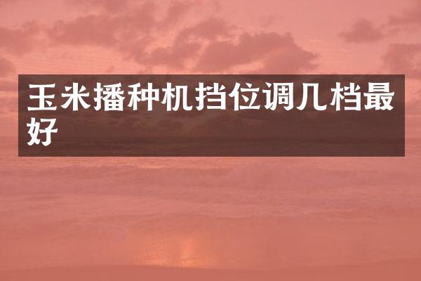 玉米播種機擋位調幾檔最好