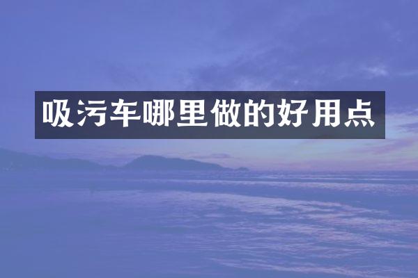 吸污車哪里做的好用點(diǎn)
