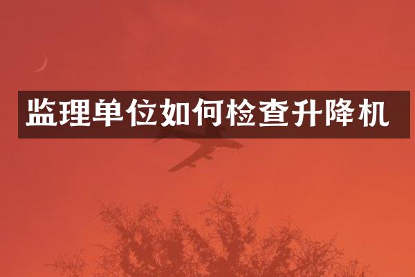 監(jiān)理單位如何檢查升降機(jī)