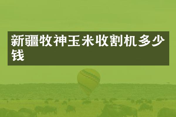 新疆牧神玉米收割機多少錢