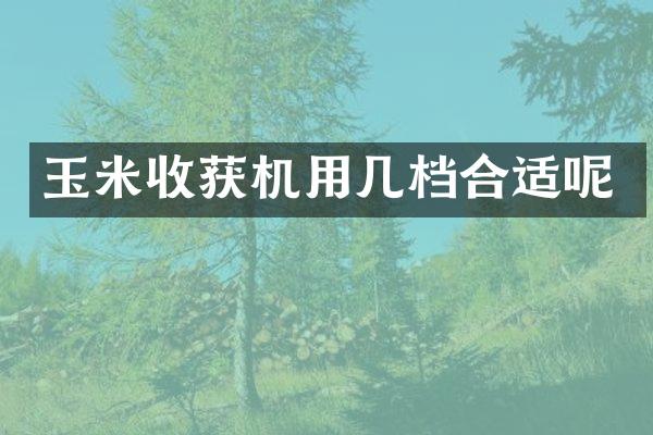 玉米收獲機(jī)用幾檔合適呢
