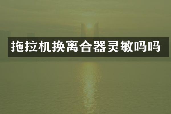 拖拉机换离合器灵敏吗吗