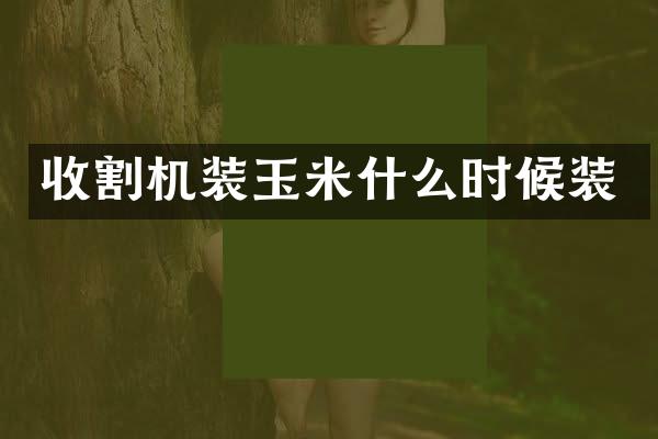 收割機(jī)裝玉米什么時候裝