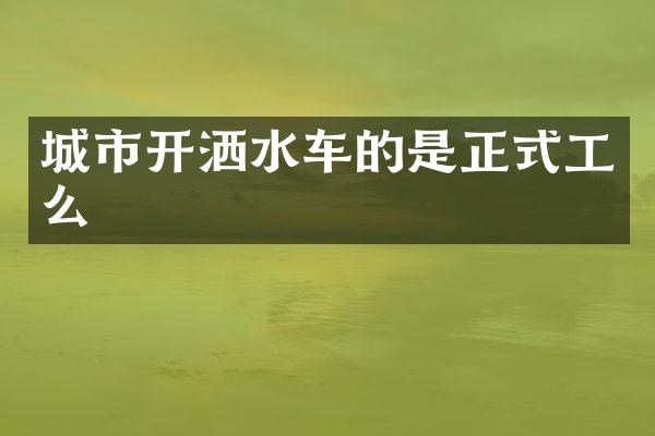 城市開灑水車的是正式工么
