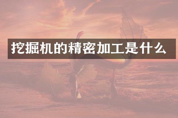 挖掘机的精密加工是什么