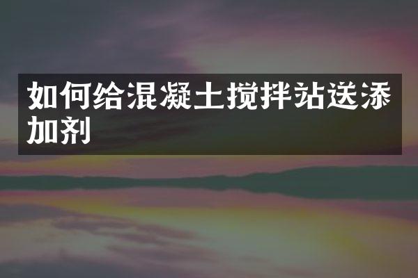 如何給混凝土攪拌站送添加劑