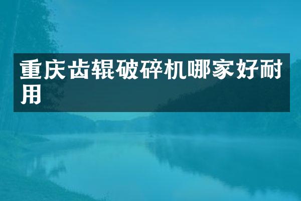 重慶齒輥破碎機哪家好耐用
