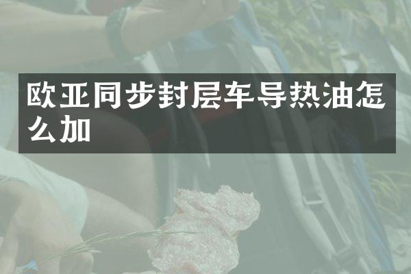歐亞同步封層車導(dǎo)熱油怎么加