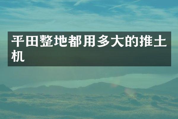 平田整地都用多大的推土机