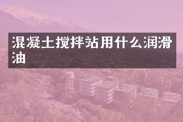 混凝土攪拌站用什么潤(rùn)滑油