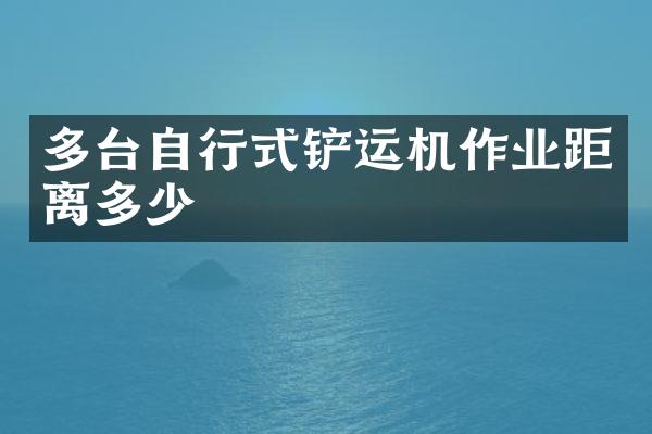 多臺自行式鏟運(yùn)機(jī)作業(yè)距離多少