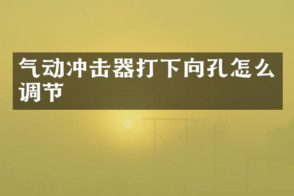气动冲击器打下向孔怎么调节