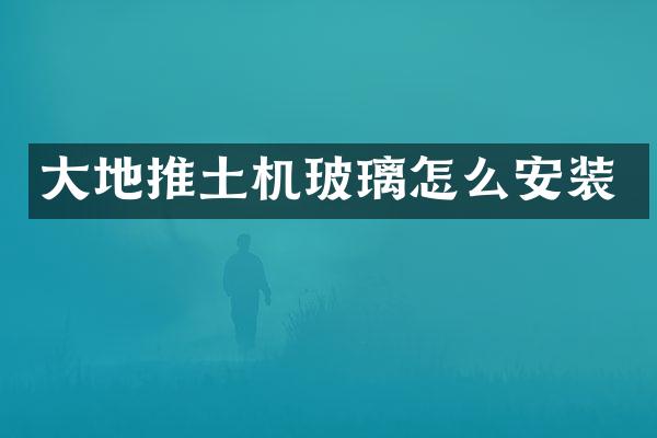 大地推土机玻璃怎么安装