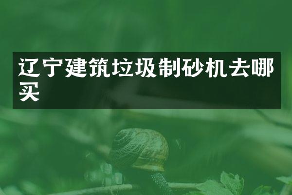辽宁建筑垃圾制砂机去哪买