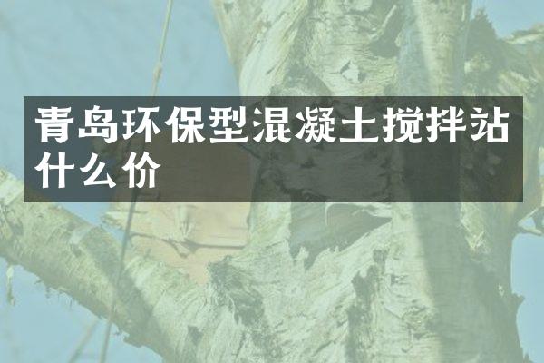 青島環(huán)保型混凝土攪拌站什么價