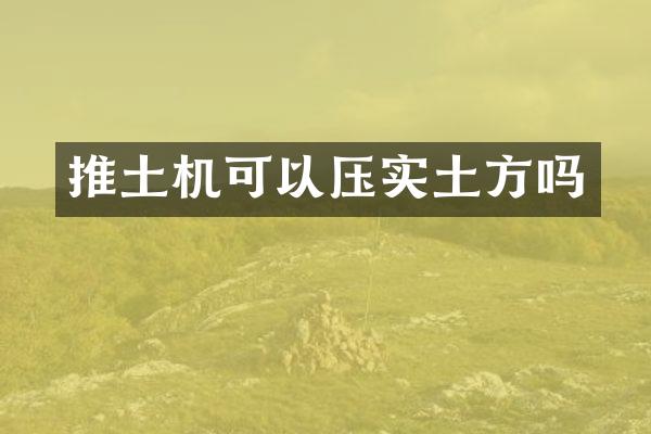 推土機(jī)可以壓實(shí)土方嗎