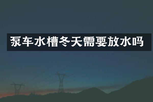 泵车水槽冬天需要放水吗