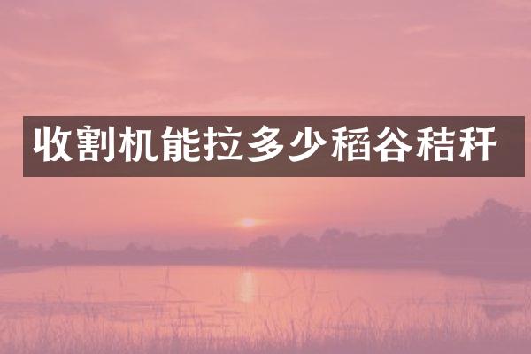 收割機(jī)能拉多少稻谷秸稈