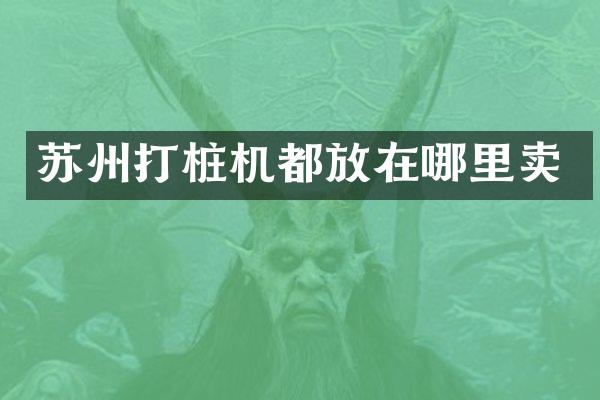 苏州打桩机都放在哪里卖