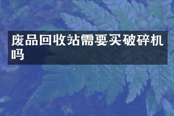 廢品回收站需要買破碎機(jī)嗎
