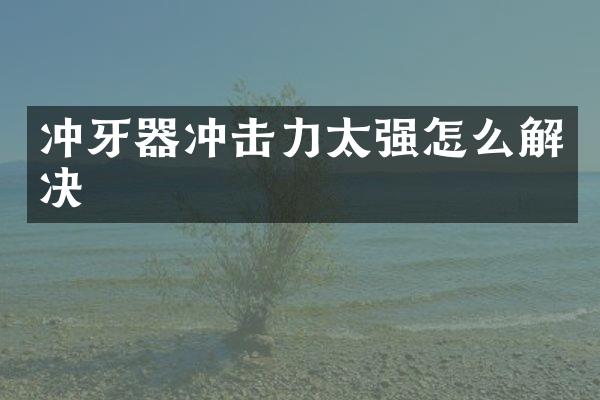 沖牙器沖擊力太強(qiáng)怎么解決