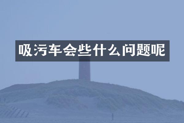 吸污車會些什么問題呢