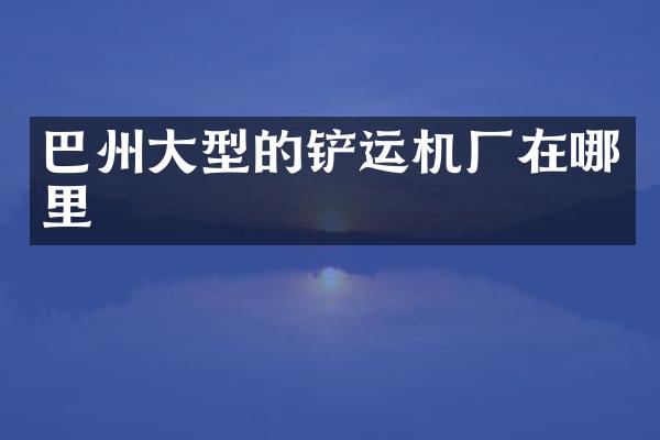 巴州大型的鏟運(yùn)機(jī)廠在哪里