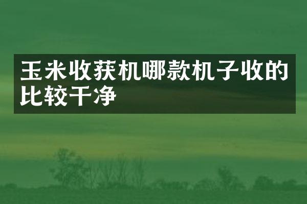 玉米收獲機哪款機子收的比較干凈