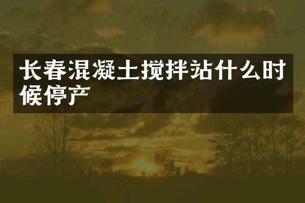 長(zhǎng)春混凝土攪拌站什么時(shí)候停產(chǎn)