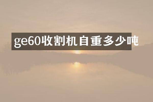 ge60收割機(jī)自重多少噸