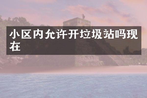 小區(qū)內(nèi)允許開垃圾站嗎現(xiàn)在