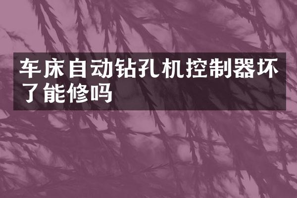 車床自動鉆孔機(jī)控制器壞了能修嗎