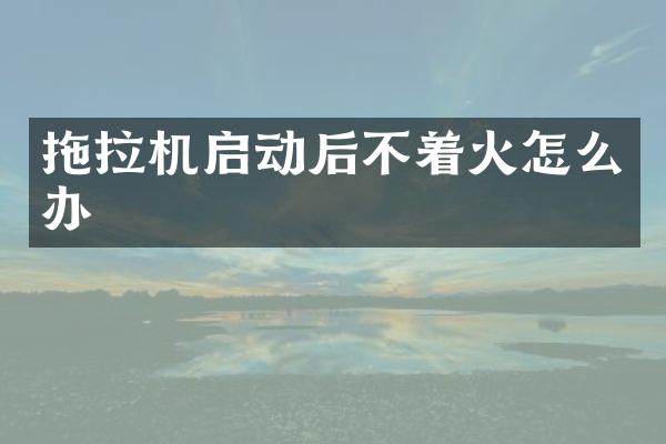 拖拉機(jī)啟動(dòng)后不著火怎么辦