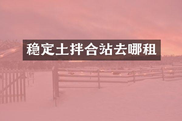 穩(wěn)定土拌合站去哪租