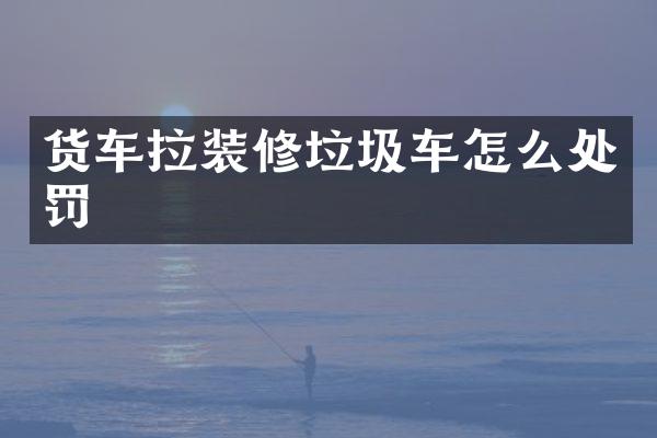貨車拉裝修垃圾車怎么處罰