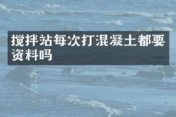 攪拌站每次打混凝土都要資料嗎