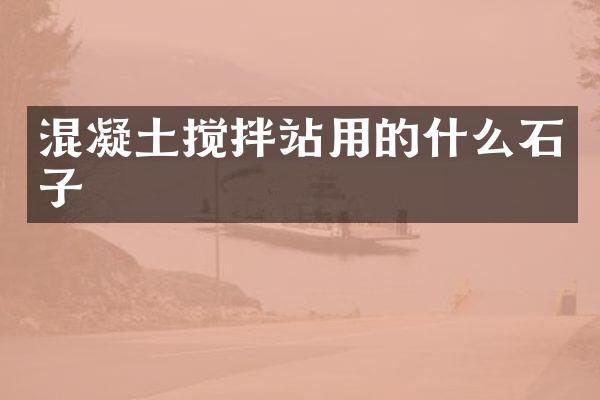 混凝土攪拌站用的什么石子