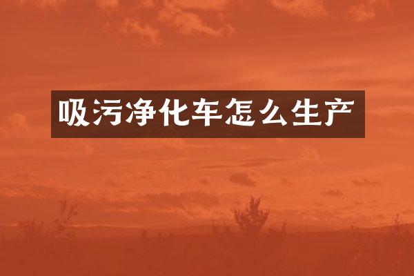 吸污凈化車怎么生產(chǎn)