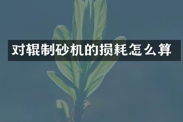 對輥制砂機的損耗怎么算