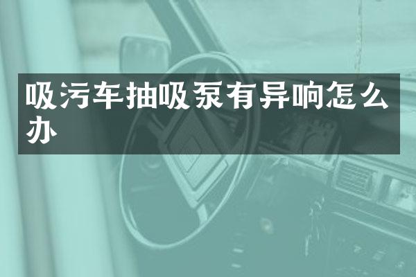 吸污車抽吸泵有異響怎么辦