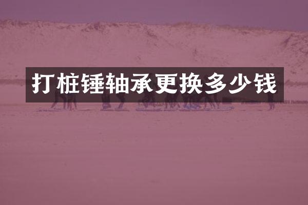 打樁錘軸承更換多少錢