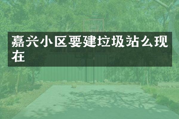 嘉興小區(qū)要建垃圾站么現(xiàn)在