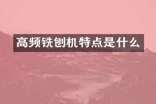 高頻銑刨機(jī)特點(diǎn)是什么