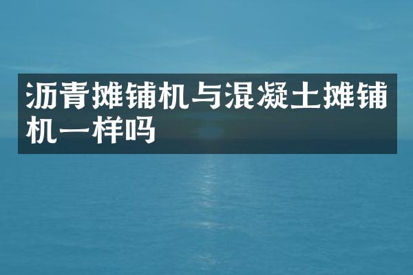 瀝青攤鋪機與混凝土攤鋪機一樣嗎