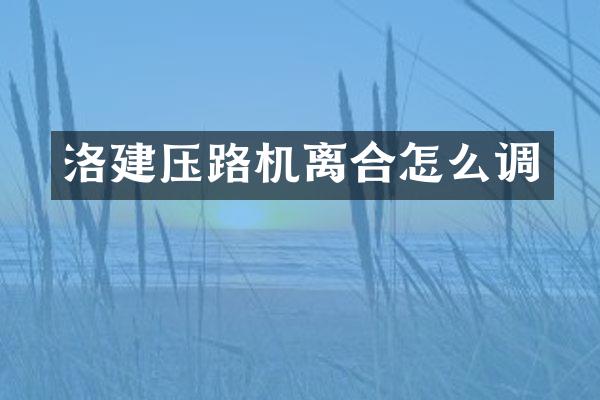 洛建壓路機離合怎么調