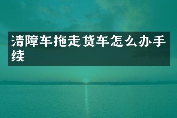 清障車拖走貨車怎么辦手續(xù)