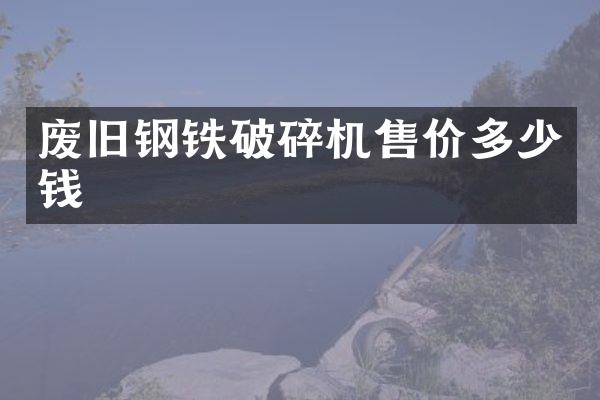 廢舊鋼鐵破碎機售價多少錢