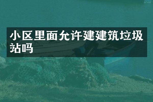 小區(qū)里面允許建建筑垃圾站嗎