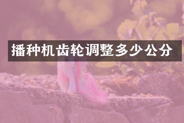 播種機(jī)齒輪調(diào)整多少公分