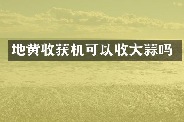 地黃收獲機可以收大蒜嗎